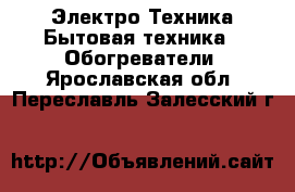 Электро-Техника Бытовая техника - Обогреватели. Ярославская обл.,Переславль-Залесский г.